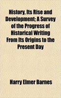 History, Its Rise and Development; A Survey of the Progress of Historical Writing from Its Origins to the Present Day