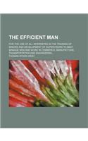 The Efficient Man; For the Use of All Interested in the Training of Minors and Development of Supervisors to Best Manage Men and Work in Commerce, Manufacture, Transportation and Engineering: (English)