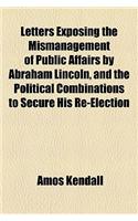 Letters Exposing the Mismanagement of Public Affairs by Abraham Lincoln, and the Political Combinations to Secure His Re-Election