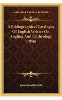 A Bibliographical Catalogue of English Writers on Angling Ana Bibliographical Catalogue of English Writers on Angling and Ichthyology (1856) D Ichthyology (1856)