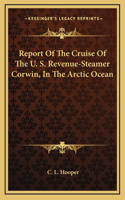 Report Of The Cruise Of The U. S. Revenue-Steamer Corwin, In The Arctic Ocean