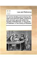 ACT for Dividing and Inclosing the Open and Common Fields, Commons, and Common Grounds Within the Hamlet of Barlythorpe, in the Parish of Oakham, in the County of Rutland.