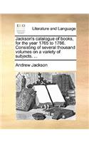 Jackson's Catalogue of Books, for the Year 1765 to 1766. Consisting of Several Thousand Volumes on a Variety of Subjects. ...