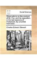 Observations on the Conduct of Mr. Fox, and His Opposition, in the Last Sessions of Parliament. by a Suffolk Freeholder.: (English)