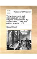 Thirty six sermons and discourses, on several subjects and occasions. By Robert South, ... The fifth edition. Volume 1 of 2