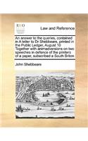 An answer to the queries, contained in A letter to Dr Shebbeare, printed in the Public Ledger, August 10 Together with animadversions on two speeches in defence of the printers of a paper, subscribed a South Briton
