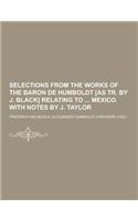 Selections from the Works of the Baron de Humboldt [As Tr. by J. Black] Relating to Mexico. with Notes by J. Taylor: (English)