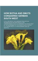 How Botha and Smuts Conquered German South West; A Full Record of the Campaign from Official Information by Reuter's Special War Correspondents Who Ac