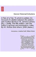 A Tale of a Tub. to Which Is Added, an Account of a Battel Between the Antient and Modern Books in St. James's Library [by J. Swift]. the Fifth Edition