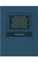 Argentine Republic Arbitration Upon a Part of the National Territory of Misiones Disputed by the United States of Brazil: Argentine Evidence Laid Befo