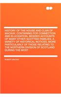 History of the House and Clan of Mackay, Containing for Connection and Elucidation, Besides Accounts of Many Other Scottish Families, a Variety of Historical Notices, More Particularly of Those Relating to the Northern Division of Scotland During t