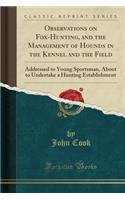 Observations on Fox-Hunting, and the Management of Hounds in the Kennel and the Field: Addressed to Young Sportsman, about to Undertake a Hunting Establishment (Classic Reprint)