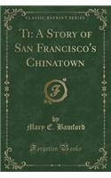 Ti: A Story of San Francisco's Chinatown (Classic Reprint)