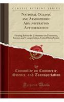 National Oceanic and Atmospheric Administration Authorization: Hearing Before the Committee on Commerce, Science, and Transportation, United States Senate (Classic Reprint)