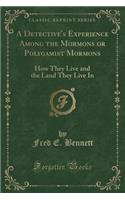 A Detective's Experience Among the Mormons or Polygamist Mormons: How They Live and the Land They Live in (Classic Reprint)