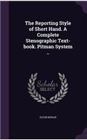 The Reporting Style of Short Hand. A Complete Stenographic Text-book. Pitman System ..