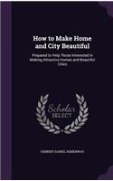 How to Make Home and City Beautiful: Prepared to Help Those Interested in Making Attractive Homes and Beautiful Cities
