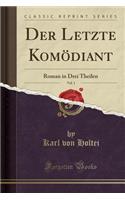 Der Letzte Komï¿½diant, Vol. 1: Roman in Drei Theilen (Classic Reprint): Roman in Drei Theilen (Classic Reprint)