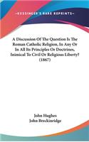 Discussion Of The Question Is The Roman Catholic Religion, In Any Or In All Its Principles Or Doctrines, Inimical To Civil Or Religious Liberty? (1867)