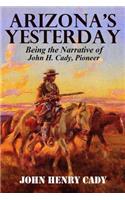 Arizona's Yesterday, Being the Narrative of John H. Cady, Pioneer