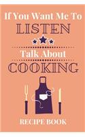 If You Want Me To Listen Talk About Cooking Recipe Book: Cookbook Gift...Novelty Blank Recipe Journal