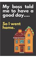 My boss told me to have a good day...So I went home