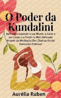 O Poder da Kundalini: Aprenda a Expandir a sua Mente, a Curar o seu Corpo e a Sentir-se Mais Relaxado Através da Meditação Dos Chakras (Inclui Exercícios Práticos)