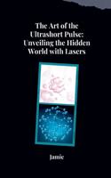 Art of the Ultrashort Pulse: Unveiling the Hidden World with Lasers