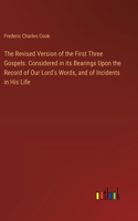 Revised Version of the First Three Gospels. Considered in its Bearings Upon the Record of Our Lord's Words, and of Incidents in His Life