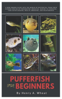 Pufferfish for Beginners: A New Owners Guide into The World of Pufferfish, From Their Diverse Species of Freshwater, Brackish, Marine to Choosing, Tank Setup, Feeding, Health