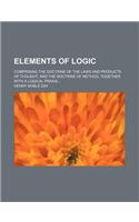 Elements of Logic; Comprising the Doctrine of the Laws and Products of Thought, and the Doctrine of Method, Together with a Logical Praxis