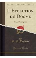 L'Évolution Du Dogme: Étude Théologique (Classic Reprint)