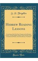 Hebrew Reading Lessons: Consisting of the First Four Chapters of the Book of Genesis, and the Eighth Chapter of the Proverbs; With a Grammatical Praxis, and an Interlineary Translation (Classic Reprint)