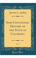 Semi-Centennial History of the State of Colorado, Vol. 1 (Classic Reprint)