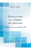 Dissolution de l'Ordre des Jésuites: Application du Décret du 30 Mars 1888 (Classic Reprint)