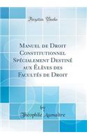 Manuel de Droit Constitutionnel SpÃ©cialement DestinÃ© Aux Ã?lÃ¨ves Des FacultÃ©s de Droit (Classic Reprint)