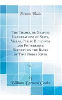 The Thames, or Graphic Illustrations of Seats, Villas, Public Buildings and Picturesque Scenery, on the Banks of That Noble River, Vol. 1 (Classic Reprint)