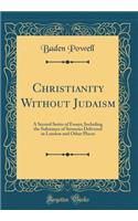 Christianity Without Judaism: A Second Series of Essays; Including the Substance of Sermons Delivered in London and Other Places (Classic Reprint): A Second Series of Essays; Including the Substance of Sermons Delivered in London and Other Places (Classic Reprint)