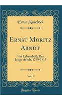 Ernst Moritz Arndt, Vol. 1: Ein Lebensbild; Der Junge Arndt, 1769-1815 (Classic Reprint)