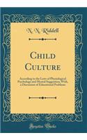 Child Culture: According to the Laws of Physiological Psychology and Mental Suggestion; With, a Discussion of Educational Problems (Classic Reprint): According to the Laws of Physiological Psychology and Mental Suggestion; With, a Discussion of Educational Problems (Classic Reprint)