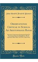 Observationes Criticae in Scholia Ad Aristophanis Ranas: Specimen Litterarium Inaugurale Quod Ex Auctoritate Rectoris Magnifici C. H. H. Spronck, Med. Doct. Et in Fac. Med. Prof. (Classic Reprint)