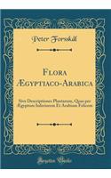 Flora Ægyptiaco-Arabica: Sive Descriptiones Plantarum, Quas per Ægyptum Inferiorem Et Arabiam Felicem (Classic Reprint)