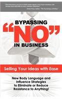 Bypassing No in Business: Selling Your Ideas with Ease: New Body Language and Influence Strategies to Eliminate or Reduce Resistance to Anything