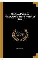 The Royal Windsor Guide, with A Brief Account Of Eton