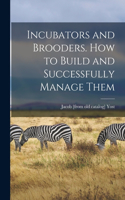 Incubators and Brooders. How to Build and Successfully Manage Them
