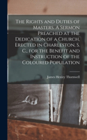 Rights and Duties of Masters. A Sermon Preached at the Dedication of a Church, Erected in Charleston, S. C., for the Benefit and Instruction of the Coloured Population