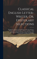 Classical English Letter-Writer, Or, Epistolary Selections: Designed to Improve Young Persons in the Art of Letter-Writing and in the Principles of Virtue and Piety: With Introductory Rules and Observations O