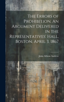 Errors of Prohibition. An Argument Delivered in the Representatives' Hall, Boston, April 3, 1867