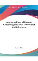 Angelographia or a Discourse Concerning the Nature and Power of the Holy Angels