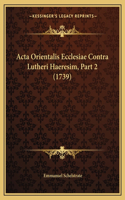 Acta Orientalis Ecclesiae Contra Lutheri Haeresim, Part 2 (1739): (Latin)